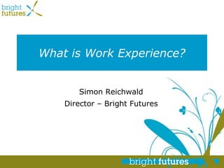 What is Work Experience? Simon Reichwald Director – Bright Futures 