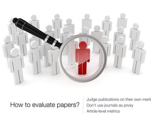 How to evaluate papers?
Judge publications on their own merit
Don’t use journals as proxy
Article-level metrics
 