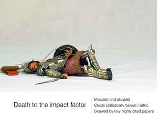 Death to the impact factor
Misused and abused
Crude statistically ﬂawed metric
Skewed by few highly cited papers
 