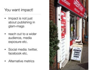You want impact!
• Impact is not just
about publishing in
glam-mags
• reach out to a wider
audience, media
exposure etc.
• Social media: twitter,
facebook etc.
• Alternative metrics
 