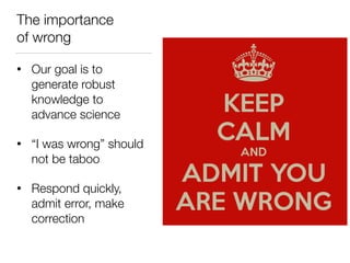 The importance
of wrong
• Our goal is to
generate robust
knowledge to
advance science
• “I was wrong” should
not be taboo
• Respond quickly,
admit error, make
correction
 