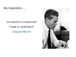 My inspiration…
“Je cherche à comprendre”
“I seek to understand”
Jacques Monod
 