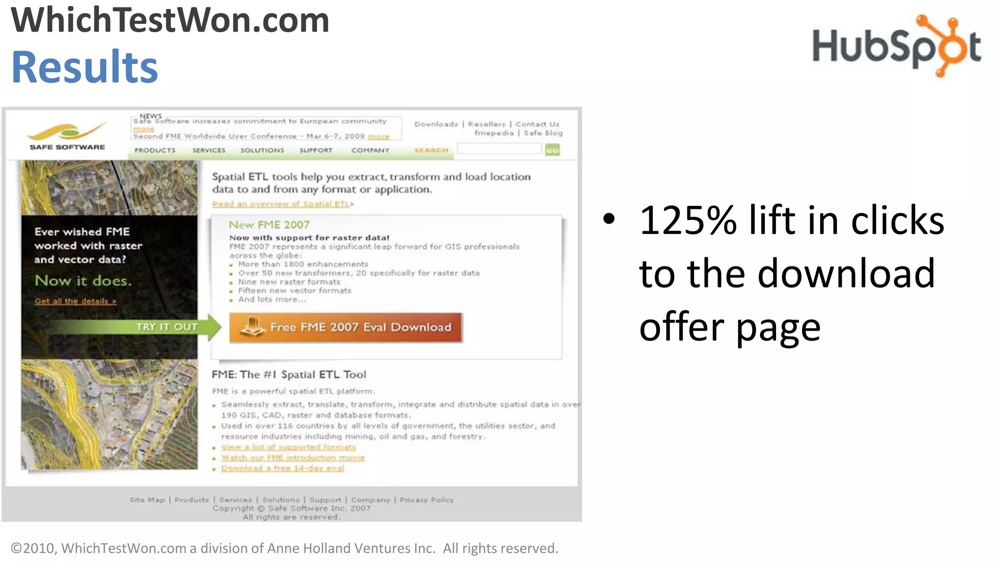 WhichTestWon.com
Results


                                                                                        • 125% lift in clicks
                                                                                          to the download
                                                                                          offer page



©2010, WhichTestWon.com a division of Anne Holland Ventures Inc. All rights reserved.
 