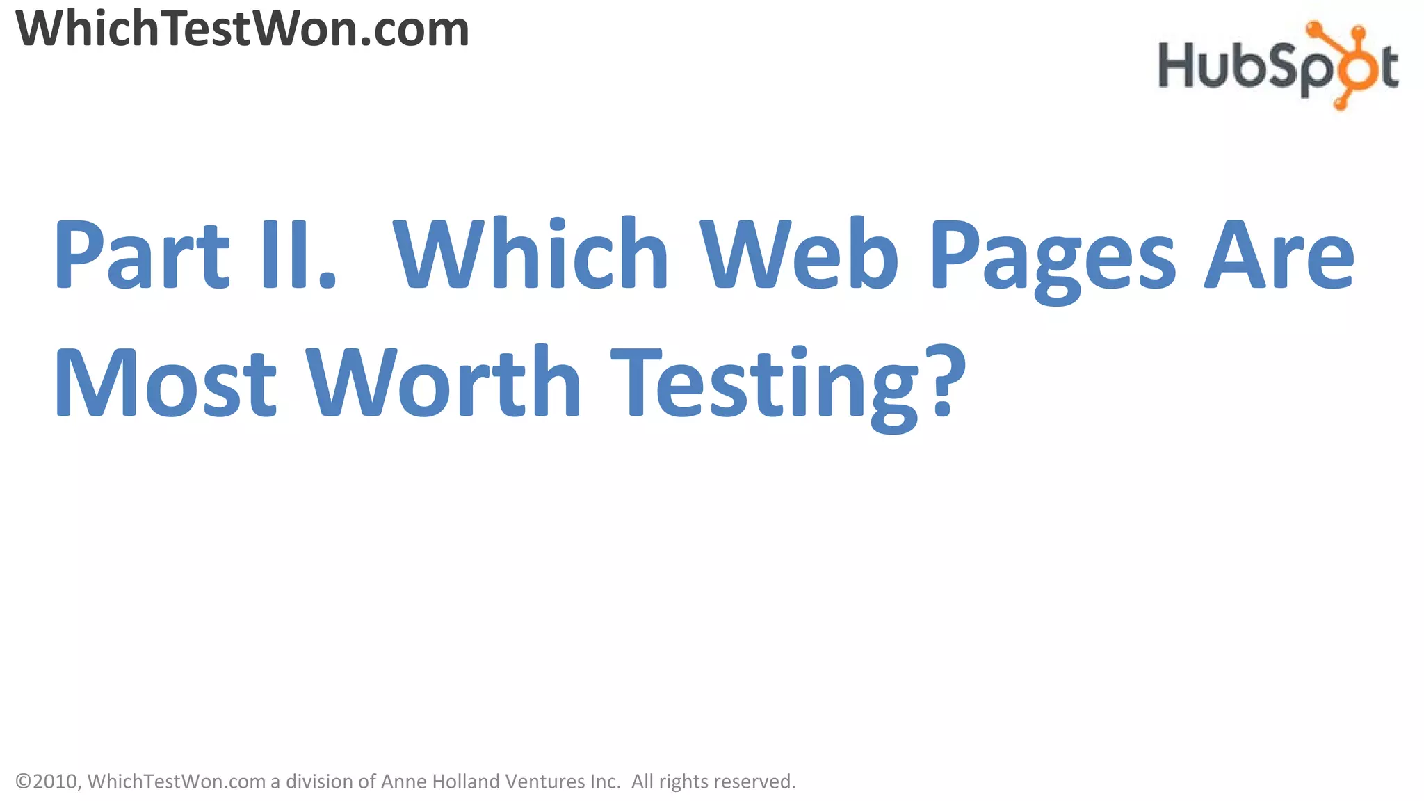 WhichTestWon.com



   Part II. Which Web Pages Are
   Most Worth Testing?


©2010, WhichTestWon.com a division of Anne Holland Ventures Inc. All rights reserved.
 