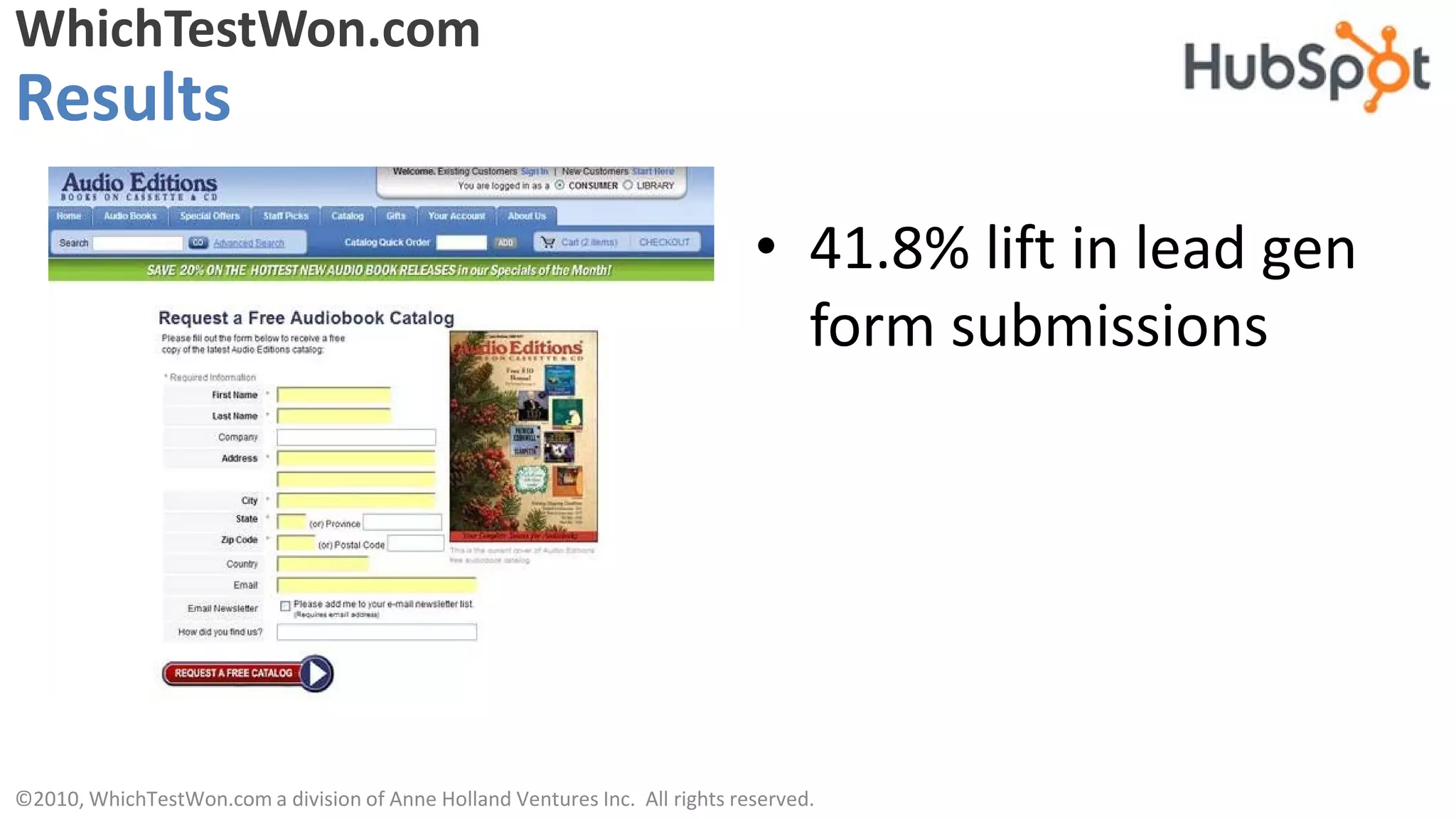 WhichTestWon.com
Results

                                                                              • 41.8% lift in lead gen
                                                                                form submissions




©2010, WhichTestWon.com a division of Anne Holland Ventures Inc. All rights reserved.
 