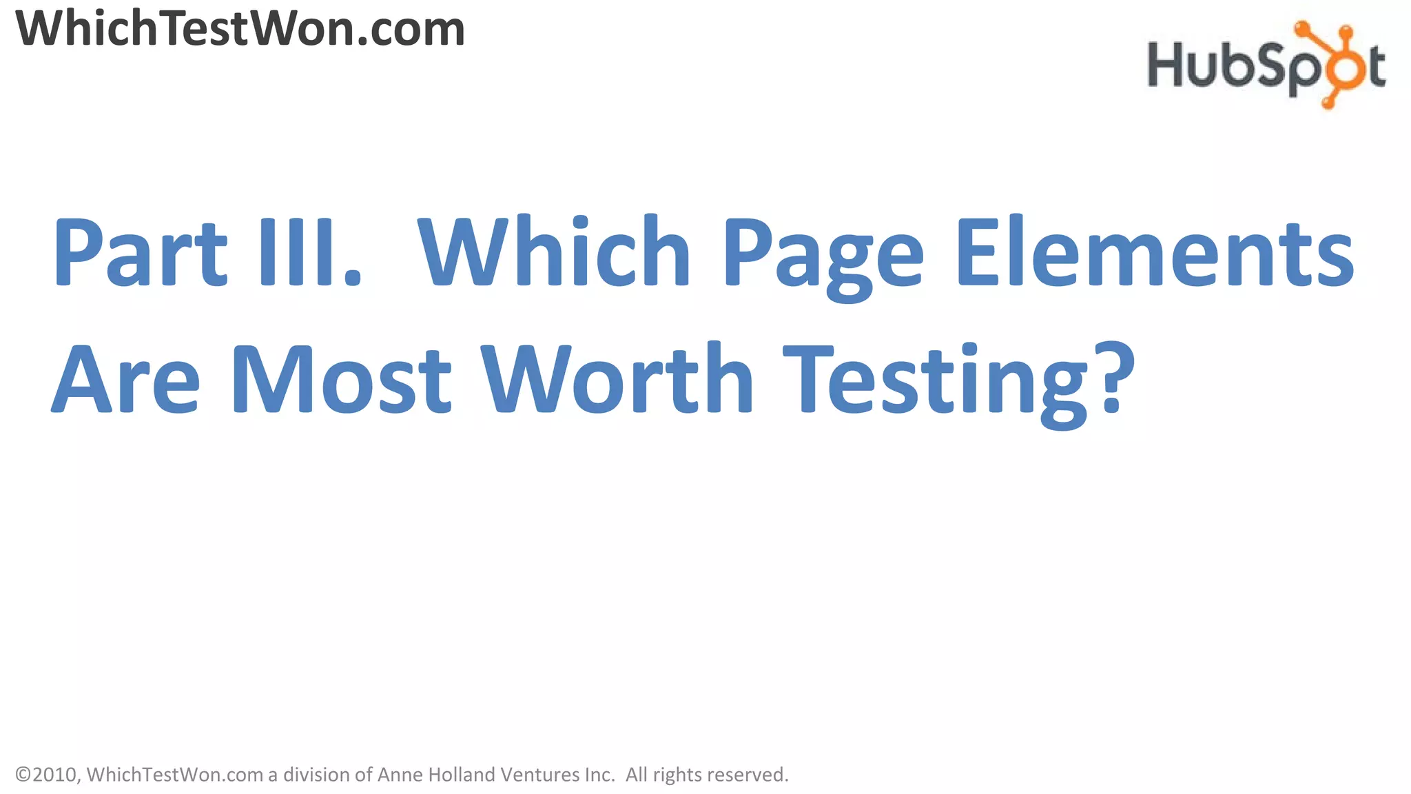 WhichTestWon.com



   Part III. Which Page Elements
   Are Most Worth Testing?


©2010, WhichTestWon.com a division of Anne Holland Ventures Inc. All rights reserved.
 