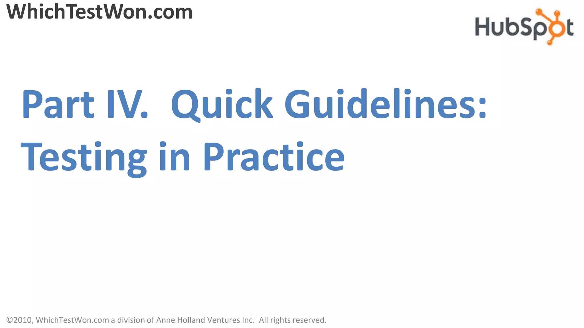 WhichTestWon.com



   Part IV. Quick Guidelines:
   Testing in Practice


©2010, WhichTestWon.com a division of Anne Holland Ventures Inc. All rights reserved.
 