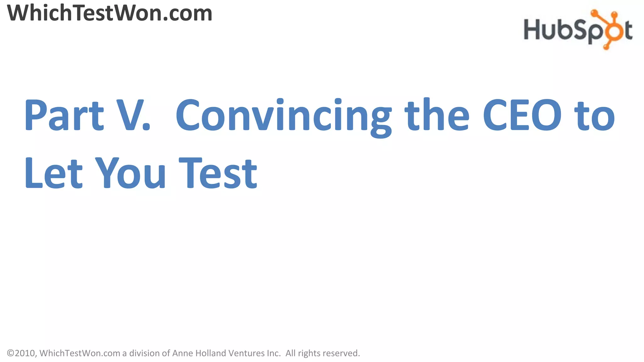 WhichTestWon.com



   Part V. Convincing the CEO to
   Let You Test


©2010, WhichTestWon.com a division of Anne Holland Ventures Inc. All rights reserved.
 