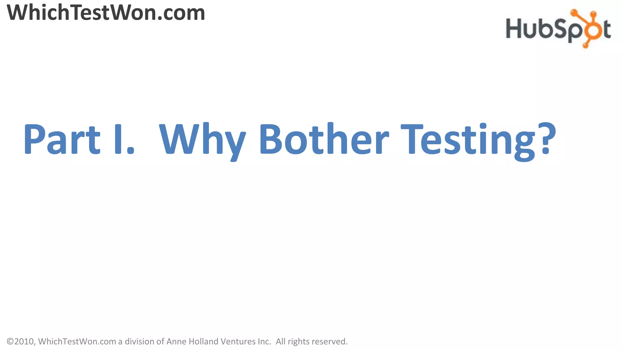 WhichTestWon.com




   Part I. Why Bother Testing?



©2010, WhichTestWon.com a division of Anne Holland Ventures Inc. All rights reserved.
 