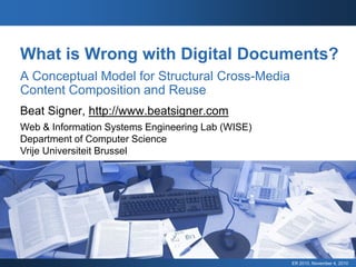 What is Wrong with Digital Documents?
A Conceptual Model for Structural Cross-Media
Content Composition and Reuse
Beat Signer, http://www.beatsigner.com
Web & Information Systems Engineering Lab (WISE)
Department of Computer Science
Vrije Universiteit Brussel




                                                   ER 2010, November 4, 2010
 