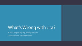 What’sWrong withJira?
A Jira Critique; MyTopTwenty for 2020
David Hanson, December 2020
 