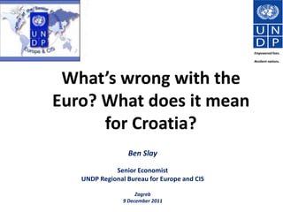 Empowered lives.

                                             Resilient nations.




 What’s wrong with the
Euro? What does it mean
      for Croatia?
                 Ben Slay

             Senior Economist
   UNDP Regional Bureau for Europe and CIS

                     Zagreb
                9 December 2011
 