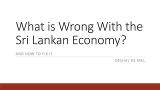 What is Wrong With the
Sri Lankan Economy?
AND HOW TO FIX IT
DESHAL DE MEL
 