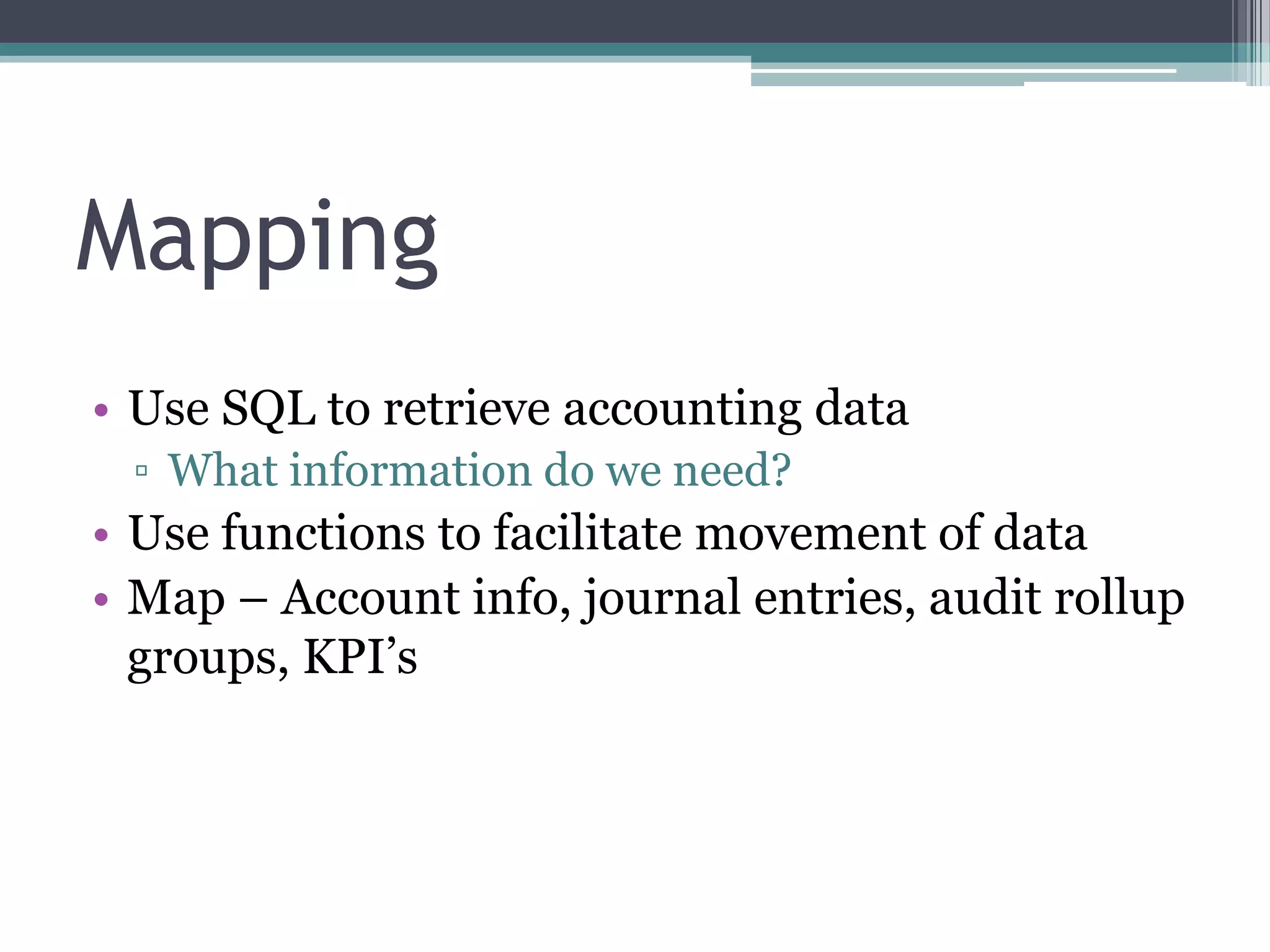 Mapping
• Use SQL to retrieve accounting data
 ▫ What information do we need?
• Use functions to facilitate movement of data
• Map – Account info, journal entries, audit rollup
  groups, KPI‟s
 