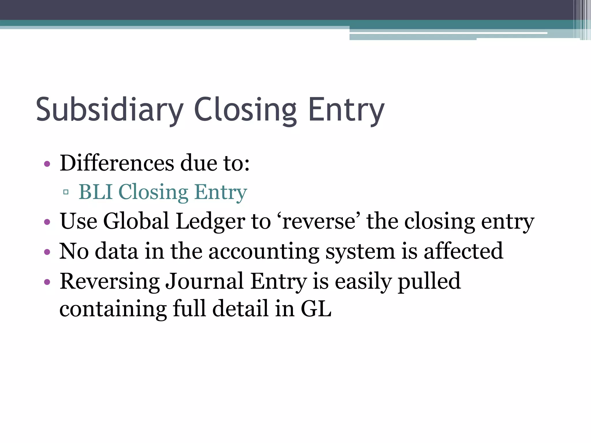 Subsidiary Closing Entry
• Differences due to:
 ▫ BLI Closing Entry
• Use Global Ledger to „reverse‟ the closing entry
• No data in the accounting system is affected
• Reversing Journal Entry is easily pulled
  containing full detail in GL
 