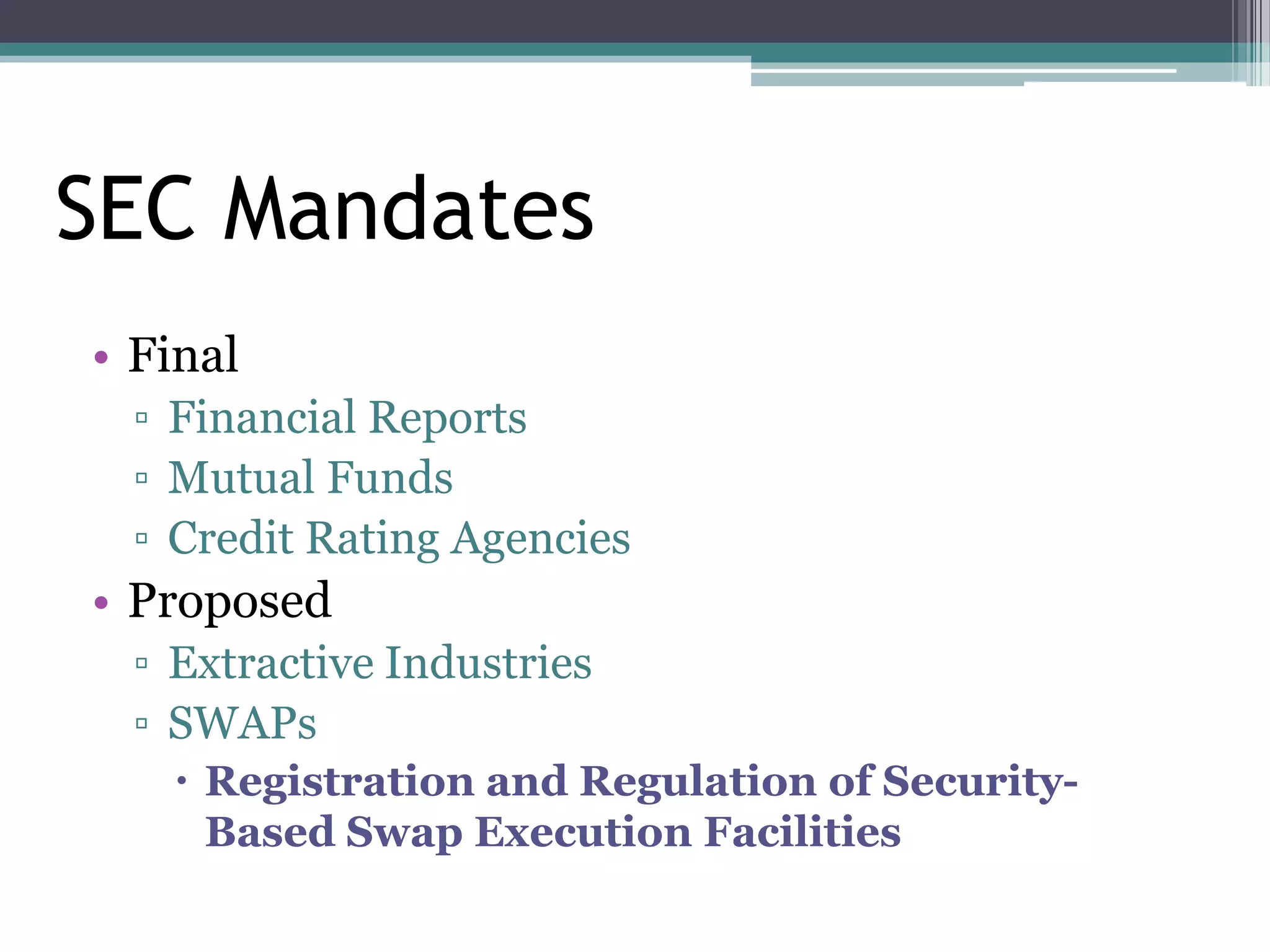 SEC Mandates
• Final
 ▫ Financial Reports
 ▫ Mutual Funds
 ▫ Credit Rating Agencies
• Proposed
 ▫ Extractive Industries
 ▫ SWAPs
    Registration and Regulation of Security-
     Based Swap Execution Facilities
 