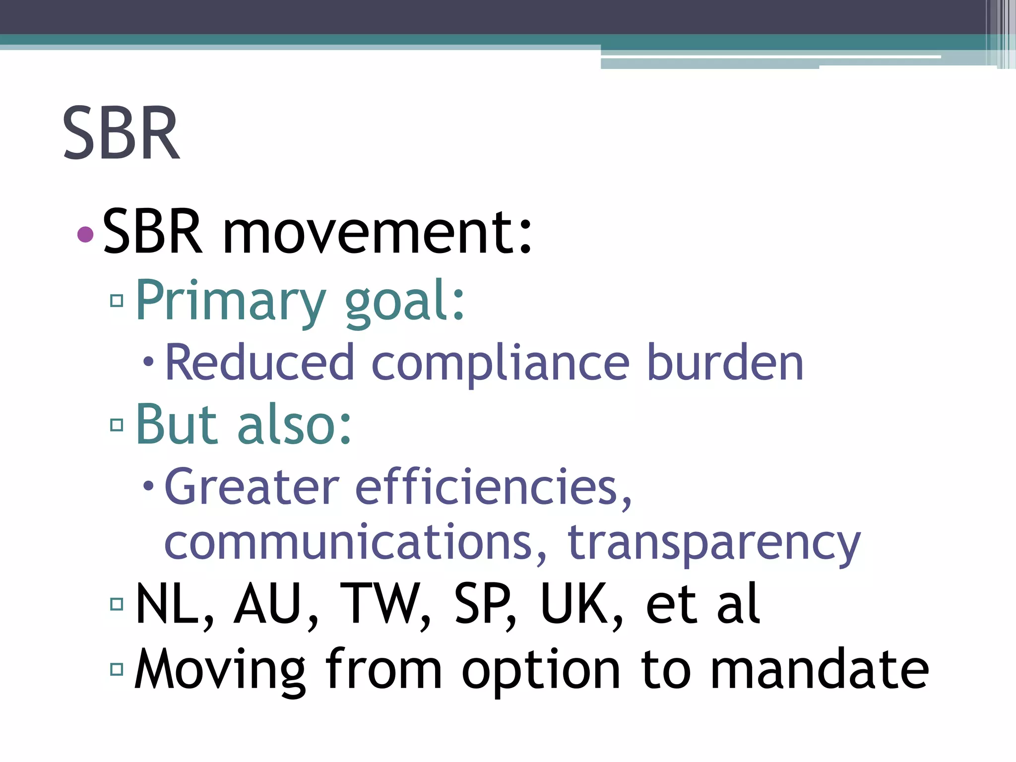 SBR
•SBR movement:
 ▫ Primary goal:
   Reduced compliance burden
 ▫ But also:
   Greater efficiencies,
    communications, transparency
 ▫ NL, AU, TW, SP, UK, et al
 ▫ Moving from option to mandate
 