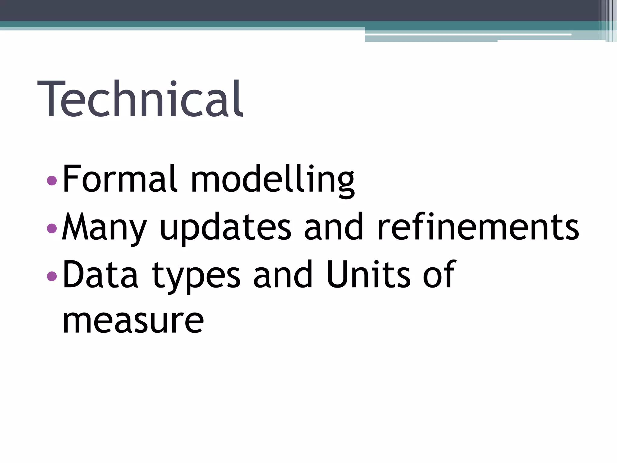 Technical
•Formal modelling
•Many updates and refinements
•Data types and Units of
 measure
 