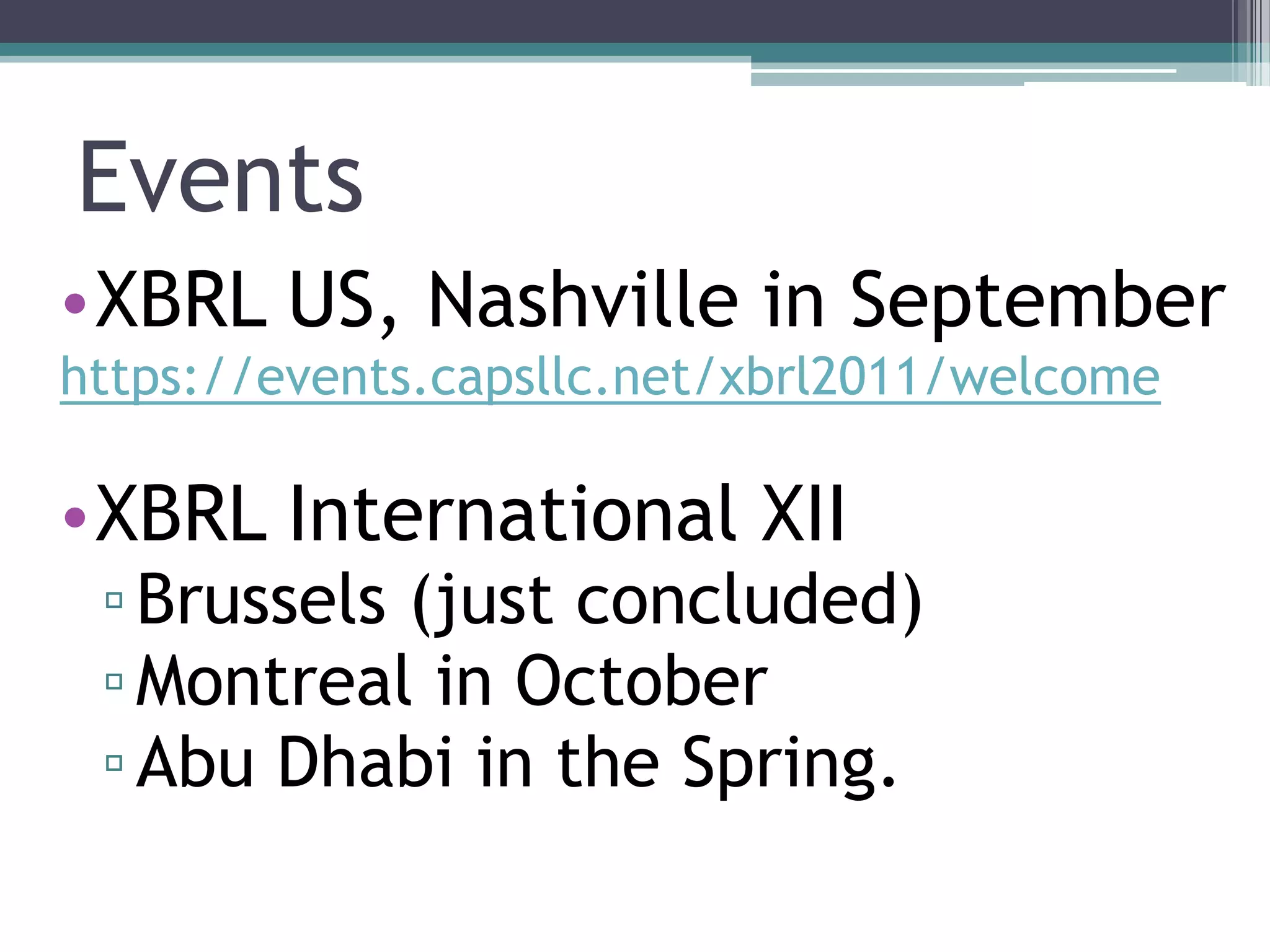 Events
•XBRL US, Nashville in September
https://events.capsllc.net/xbrl2011/welcome

•XBRL International XII
 ▫ Brussels (just concluded)
 ▫ Montreal in October
 ▫ Abu Dhabi in the Spring.
 