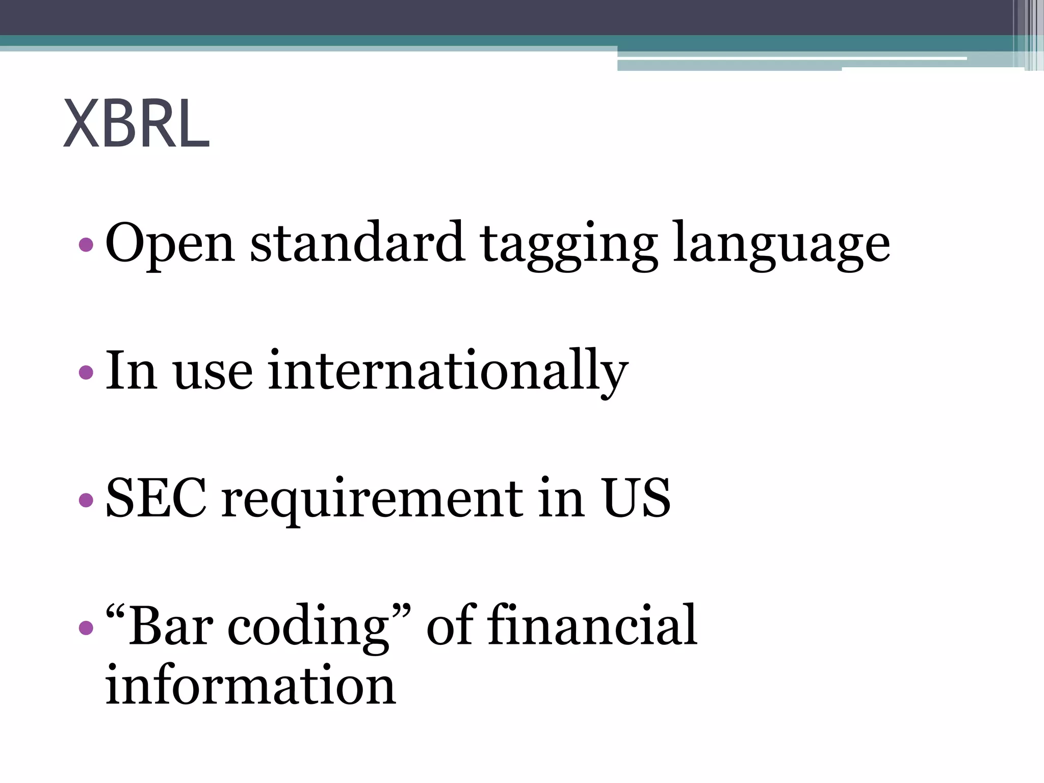 XBRL
• Open standard tagging language

• In use internationally

• SEC requirement in US

• “Bar coding” of financial
  information
 