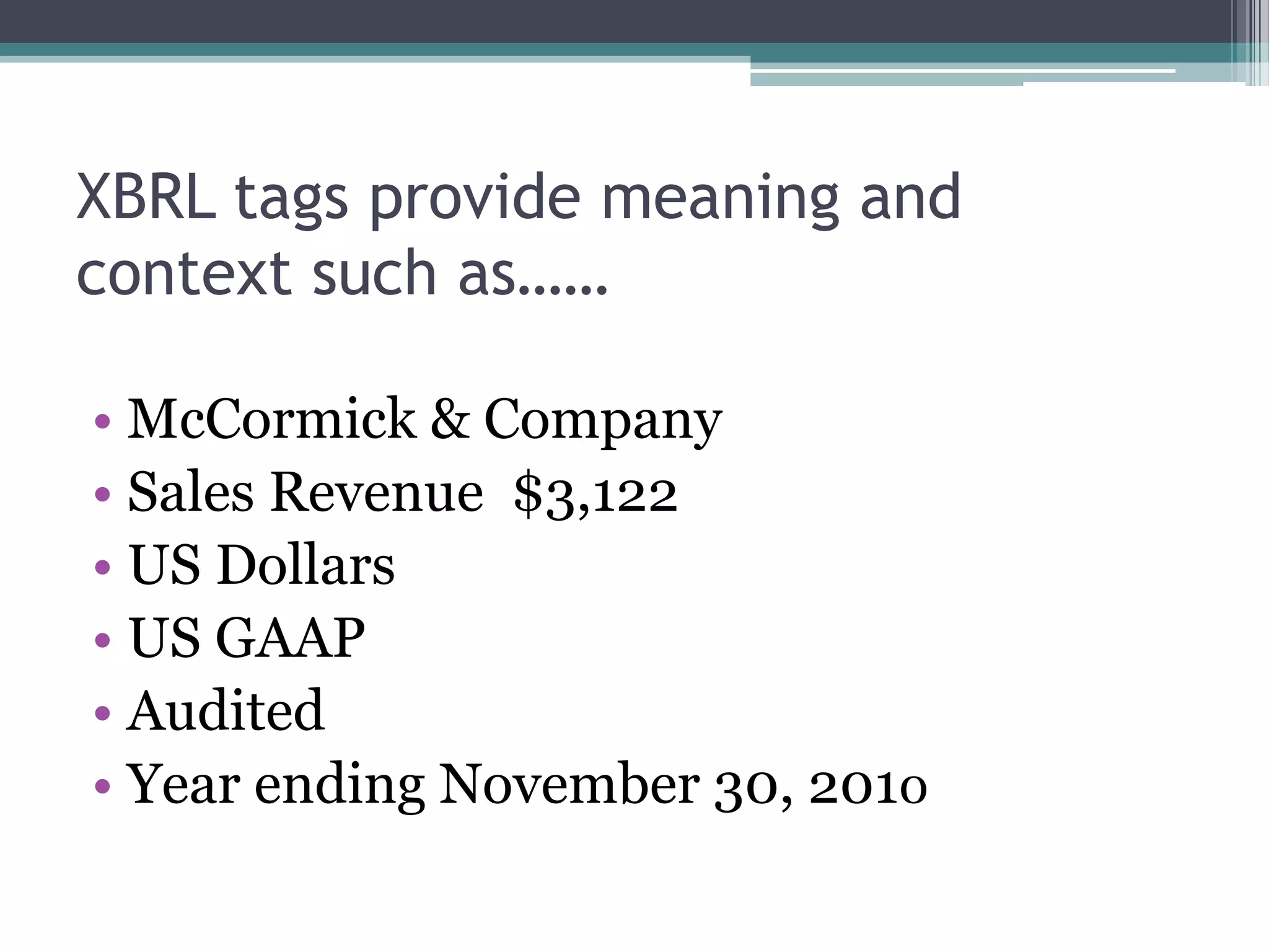 XBRL tags provide meaning and
context such as……

• McCormick & Company
• Sales Revenue $3,122
• US Dollars
• US GAAP
• Audited
• Year ending November 30, 2010
 