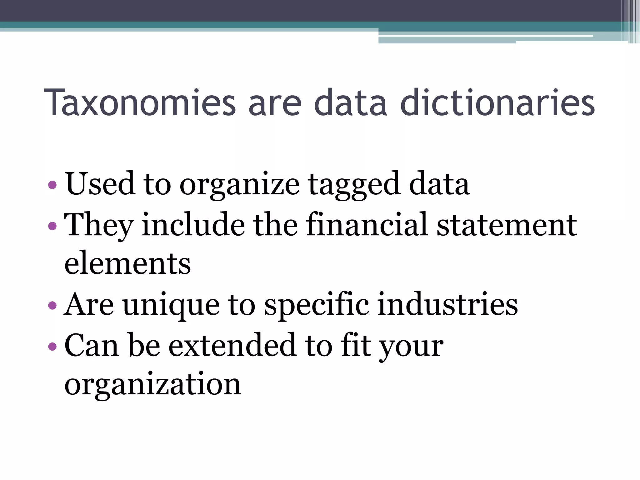 Taxonomies are data dictionaries

• Used to organize tagged data
• They include the financial statement
  elements
• Are unique to specific industries
• Can be extended to fit your
  organization
 