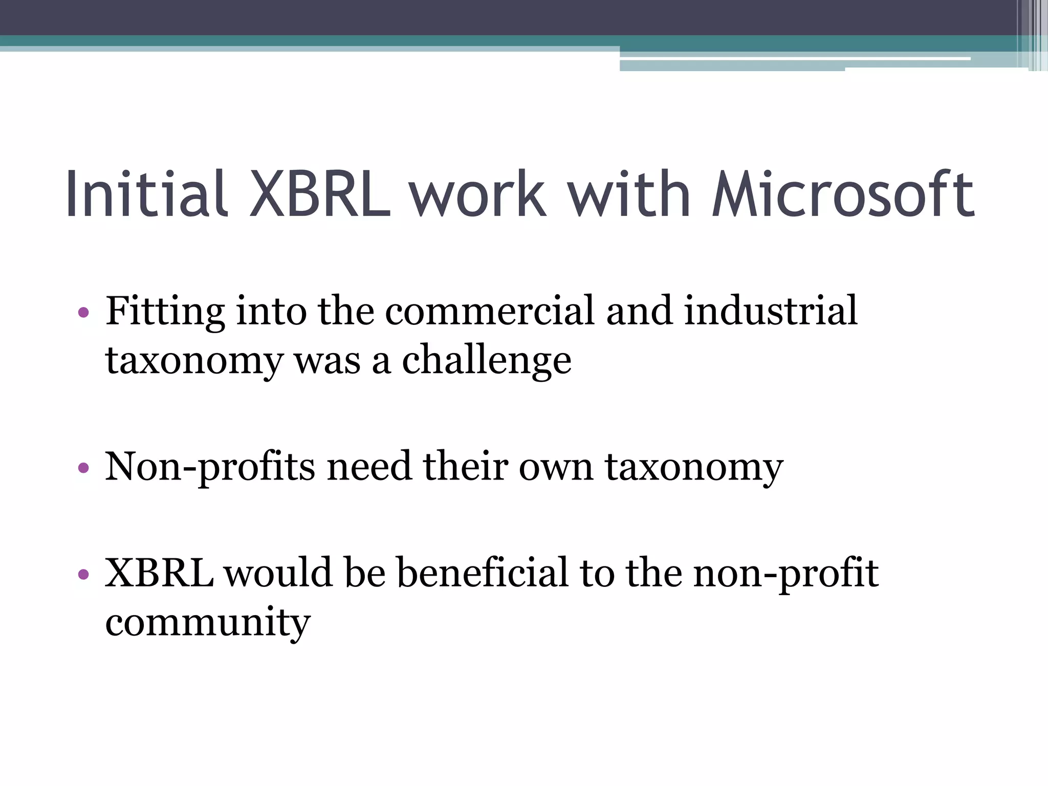 Initial XBRL work with Microsoft
• Fitting into the commercial and industrial
  taxonomy was a challenge

• Non-profits need their own taxonomy

• XBRL would be beneficial to the non-profit
  community
 