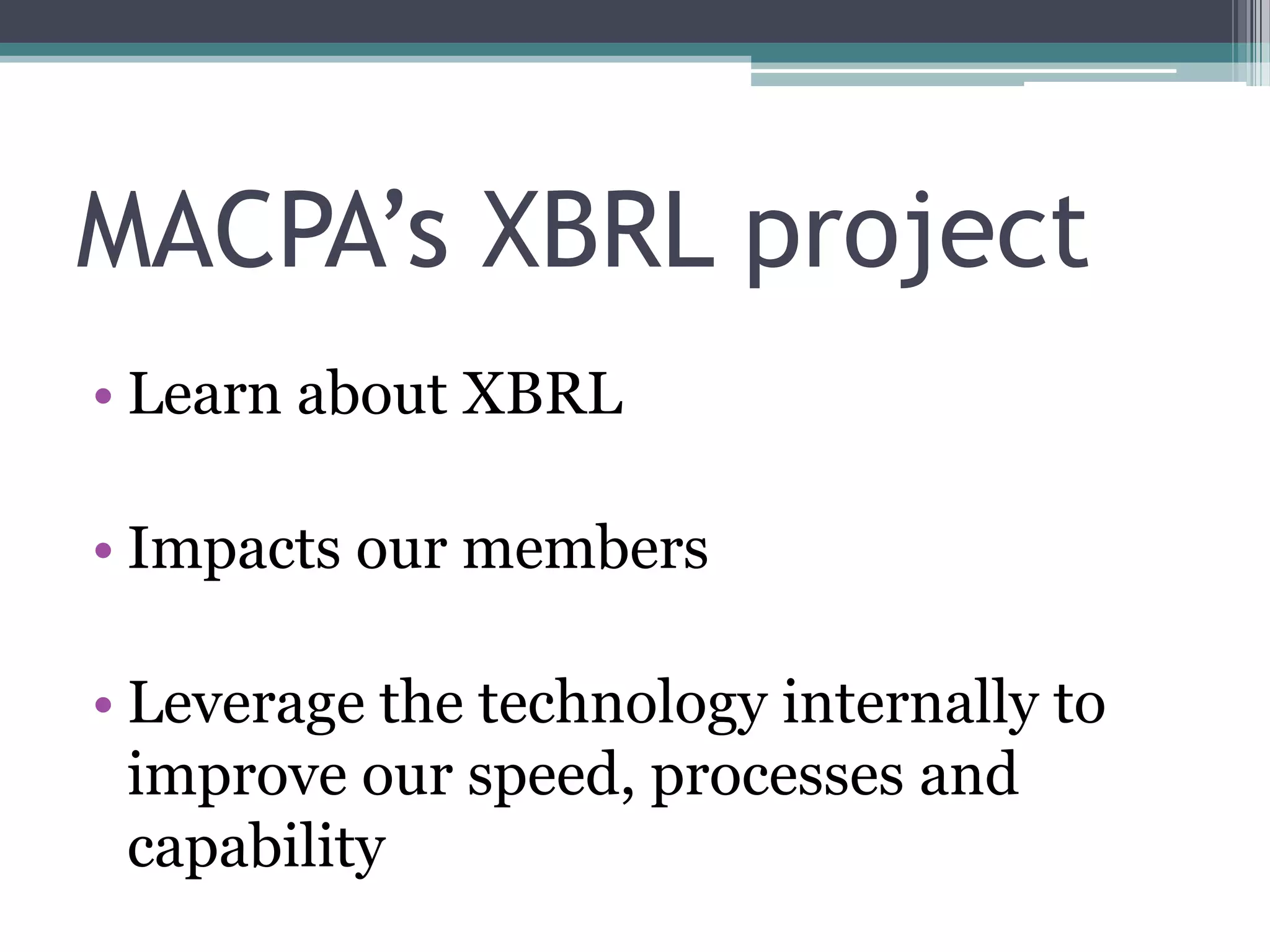 MACPA’s XBRL project
• Learn about XBRL

• Impacts our members

• Leverage the technology internally to
  improve our speed, processes and
  capability
 