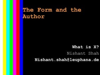 The Form and the
Author
What is X?
Nishant Shah
Nishant.shah@leuphana.de
 