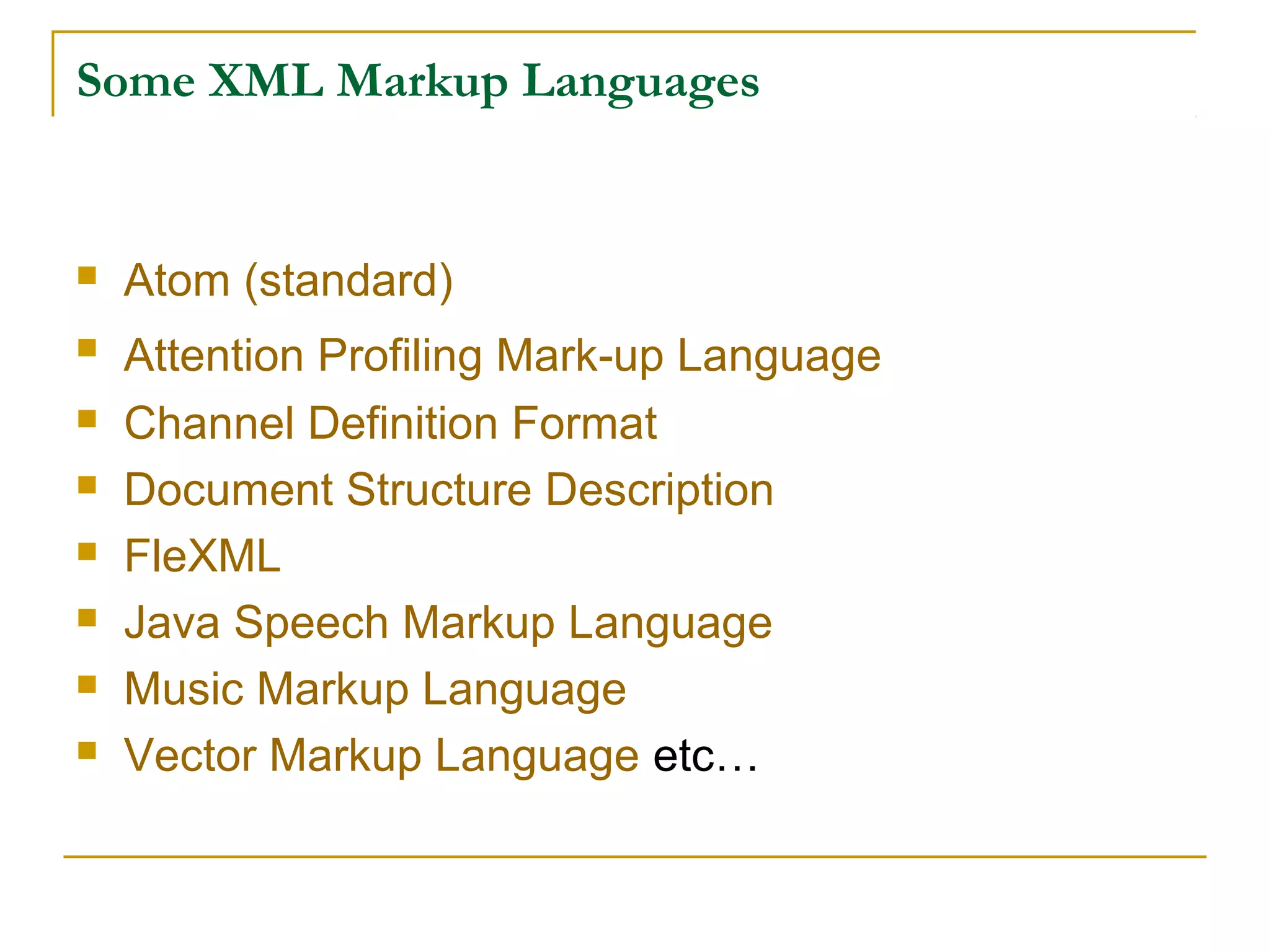 Some XML Markup Languages
 Atom (standard)
 Attention Profiling Mark-up Language
 Channel Definition Format
 Document Structure Description
 FleXML
 Java Speech Markup Language
 Music Markup Language
 Vector Markup Language etc…
 
