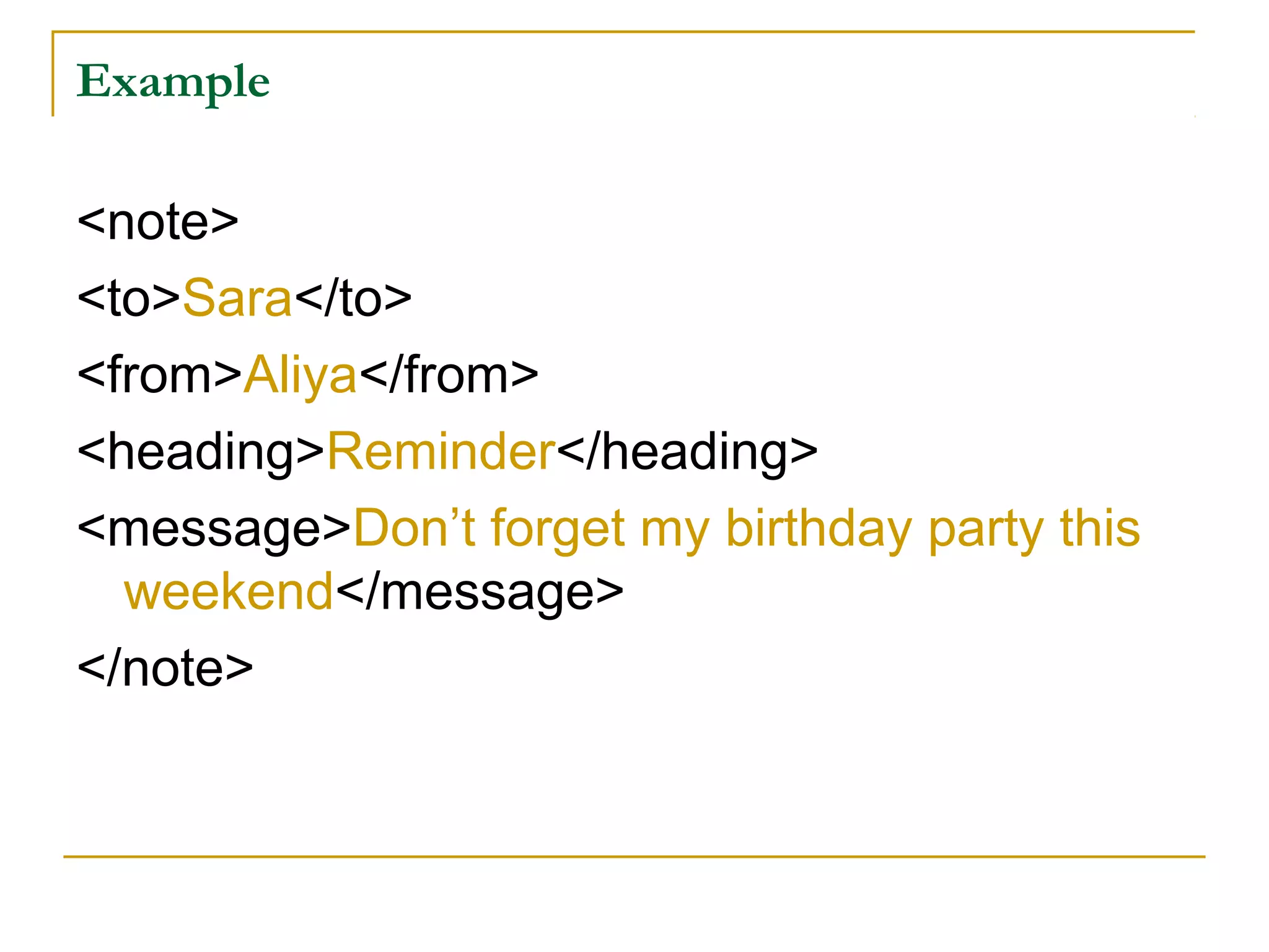 Example
<note>
<to>Sara</to>
<from>Aliya</from>
<heading>Reminder</heading>
<message>Don’t forget my birthday party this
weekend</message>
</note>
 