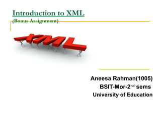 Introduction to XML
(Bonus Assignment)
Aneesa Rahman(1005)
BSIT-Mor-2nd
sems
University of Education
 