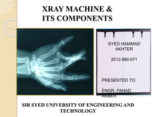 XRAY MACHINE &
ITS COMPONENTS
SIR SYED UNIVERSITY OF ENGINEERING AND
TECHNOLOGY
SYED HAMMAD
AKHTER
2012-BM-071
PRESENTED TO
ENGR. FAHAD
AKBER
 