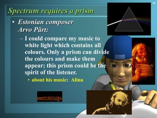 Spectrum requires a prism Estonian composer  Arvo Pärt: I could compare my music to white light which contains all colours. Only a prism can divide the colours and make them appear; this prism could be the spirit of the listener.  about his music :  Alina    