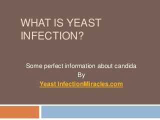WHAT IS YEAST
INFECTION?

Some perfect information about candida
                  By
   Yeast InfectionMiracles.com
 