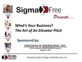 Sigma                           Free
                                      Presents…
What’s Your Business? 
The Art of An Elevator Pitch

 Sponsored by:



      Provided by Sigma College of Small Business, Inc.
 