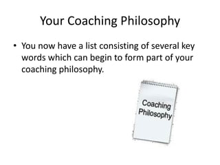 Your Coaching Philosophy
• You now have a list consisting of several key
  words which can begin to form part of your
  coaching philosophy.
 
