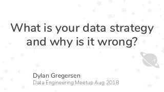 What is your data strategy
and why is it wrong?
Dylan Gregersen
Data Engineering Meetup Aug 2018
 
