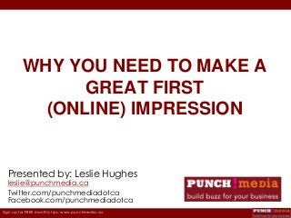 Sign up for FREE monthly tips: www.punchmedia.ca
WHY YOU NEED TO MAKE A
GREAT FIRST
(ONLINE) IMPRESSION
Presented by: Leslie Hughes
leslie@punchmedia.ca
Twitter.com/punchmediadotca
Facebook.com/punchmediadotca
 