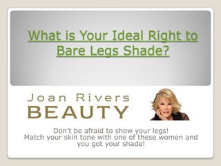 What is Your Ideal Right to
    Bare Legs Shade?




        Don’t be afraid to show your legs!
Match your skin tone with one of these women and
               you got your shade!
 