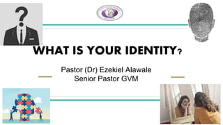 WHAT IS YOUR IDENTITY?
Pastor (Dr) Ezekiel Alawale
Senior Pastor GVM
 
