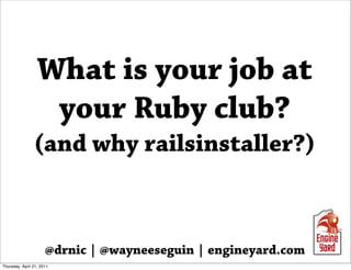 What is your job at
                   your Ruby club?
                (and why railsinstaller?)



                      @drnic | @wayneeseguin | engineyard.com
Thursday, April 21, 2011
 