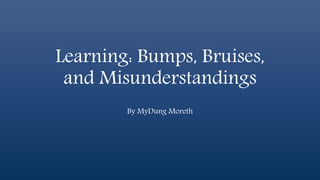 Learning: Bumps, Bruises, 
and Misunderstandings 
By MyDung Moreth 
 