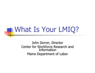 What Is Your LMIQ?
        John Dorrer, Director
 Center for Workforce Research and
            Information
    Maine Department of Labor
 