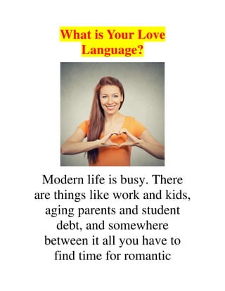 What is Your Love
Language?
Modern life is busy. There
are things like work and kids,
aging parents and student
debt, and somewhere
between it all you have to
find time for romantic
 