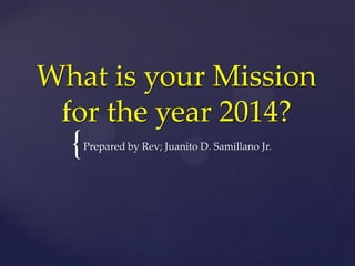 What is your Mission
for the year 2014?

{

Prepared by Rev; Juanito D. Samillano Jr.

 
