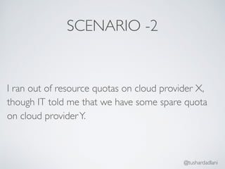 SCENARIO -2
I ran out of resource quotas on cloud provider X,
though IT told me that we have some spare quota
on cloud providerY.
@tushardadlani
 