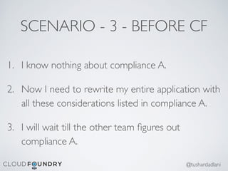 SCENARIO - 3 - BEFORE CF
1. I know nothing about compliance A.
2. Now I need to rewrite my entire application with
all these considerations listed in compliance A.
3. I will wait till the other team ﬁgures out
compliance A.
@tushardadlani
 