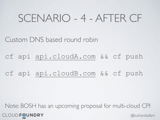 SCENARIO - 4 - AFTER CF
Custom DNS based round robin
cf api api.cloudA.com && cf push
cf api api.cloudB.com && cf push
Note: BOSH has an upcoming proposal for multi-cloud CPI
@tushardadlani
 
