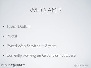 WHO AM I?
• Tushar Dadlani
• Pivotal
• Pivotal Web Services ~ 2 years
• Currently working on Greenplum database
@tushardadlani
 